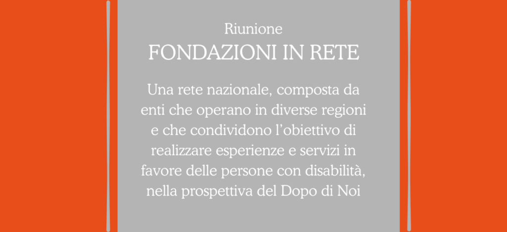 Informazioni sulla riunione del gruppo Fondazioni in rete, con il testo "Una rete nazionale, composta da enti che operano in diverse regioni e che condividono l’obiettivo di realizzare esperienze e servizi in favore delle persone con disabilità, nella prospettiva del Dopo di Noi"