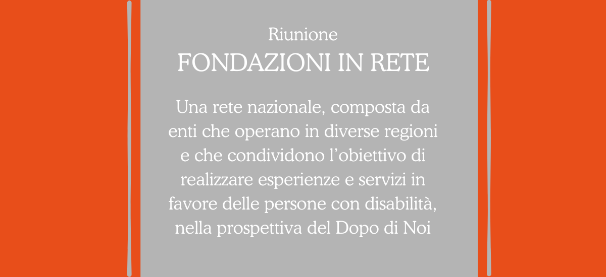 Informazioni sulla riunione del gruppo Fondazioni in rete, con il testo "Una rete nazionale, composta da enti che operano in diverse regioni e che condividono l’obiettivo di realizzare esperienze e servizi in favore delle persone con disabilità, nella prospettiva del Dopo di Noi"